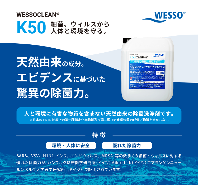 細菌、ウィルスから人体と環境を守る。「WESSOCLEAN® K50」　天然由来の成分。エビデンスに基づいた驚異の除菌力。